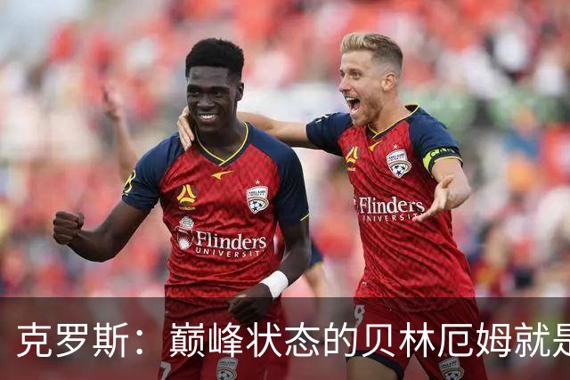 克罗斯：巅峰状态的贝林厄姆就是世界最佳中场，和他踢球很轻松