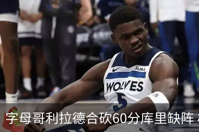 字母哥利拉德合砍60分库里缺阵 雄鹿力克勇士